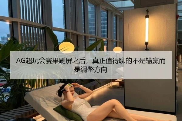 AG超玩会赛果刷屏之后，真正值得聊的不是输赢而是调整方向