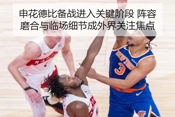 申花德比备战进入关键阶段 阵容磨合与临场细节成外界关注焦点