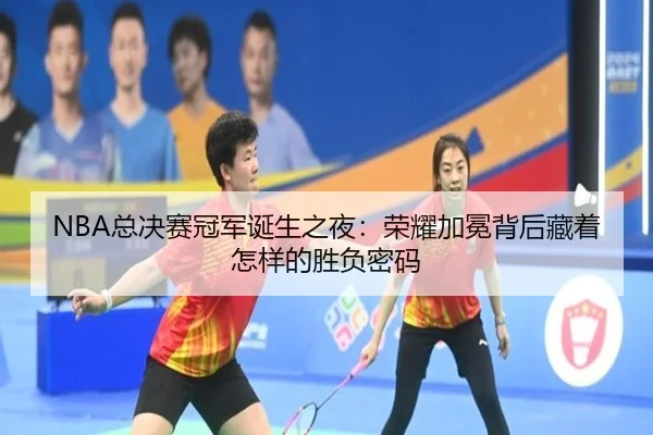 NBA总决赛冠军诞生之夜：荣耀加冕背后藏着怎样的胜负密码